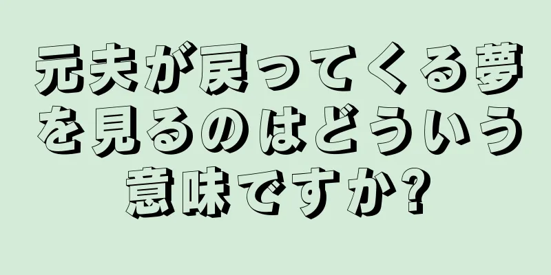 元夫が戻ってくる夢を見るのはどういう意味ですか?