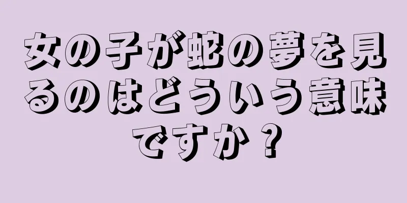 女の子が蛇の夢を見るのはどういう意味ですか？