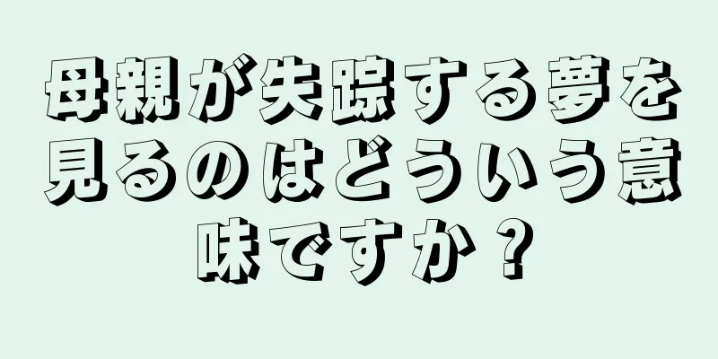 母親が失踪する夢を見るのはどういう意味ですか？