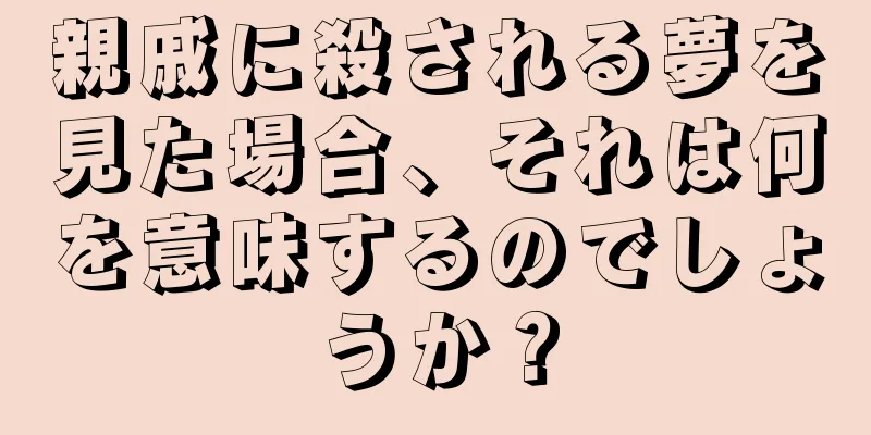 親戚に殺される夢を見た場合、それは何を意味するのでしょうか？