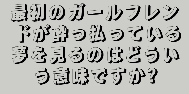 最初のガールフレンドが酔っ払っている夢を見るのはどういう意味ですか?