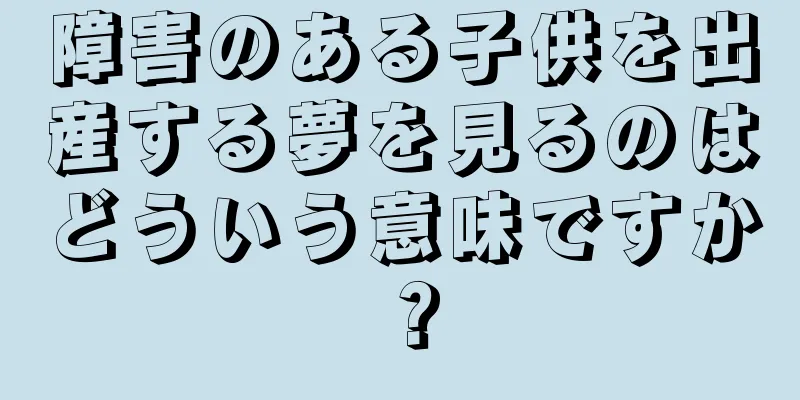 障害のある子供を出産する夢を見るのはどういう意味ですか？