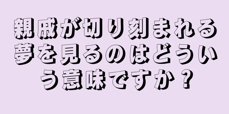 親戚が切り刻まれる夢を見るのはどういう意味ですか？