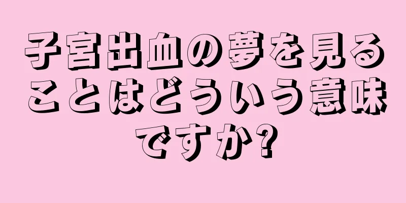 子宮出血の夢を見ることはどういう意味ですか?
