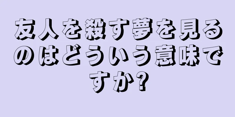 友人を殺す夢を見るのはどういう意味ですか?
