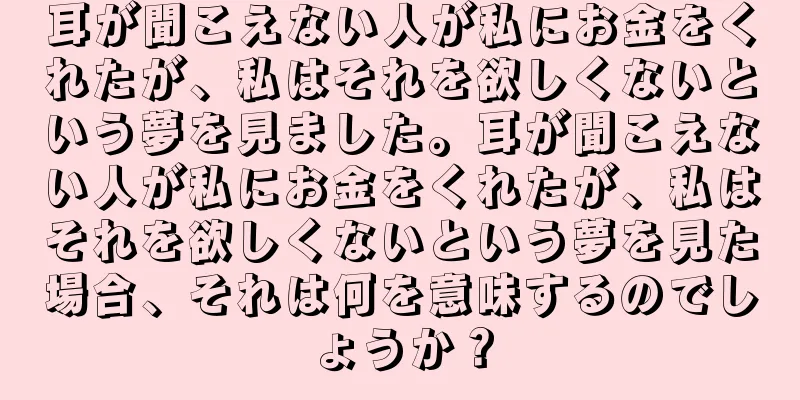 耳が聞こえない人が私にお金をくれたが、私はそれを欲しくないという夢を見ました。耳が聞こえない人が私にお金をくれたが、私はそれを欲しくないという夢を見た場合、それは何を意味するのでしょうか？