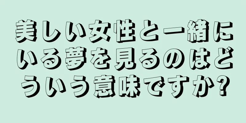 美しい女性と一緒にいる夢を見るのはどういう意味ですか?