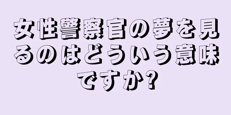 女性警察官の夢を見るのはどういう意味ですか?
