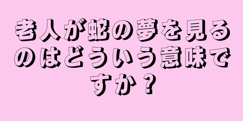 老人が蛇の夢を見るのはどういう意味ですか？