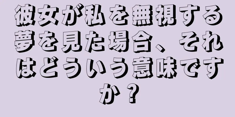 彼女が私を無視する夢を見た場合、それはどういう意味ですか？