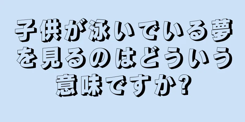 子供が泳いでいる夢を見るのはどういう意味ですか?