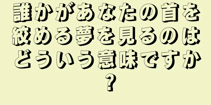 誰かがあなたの首を絞める夢を見るのはどういう意味ですか？