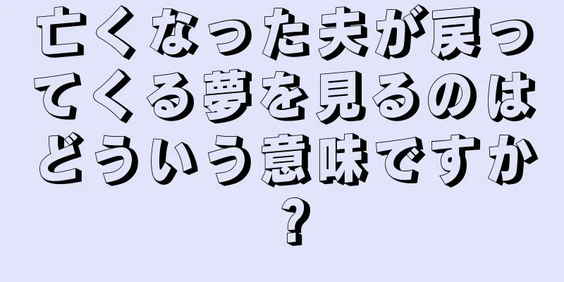 亡くなった夫が戻ってくる夢を見るのはどういう意味ですか？