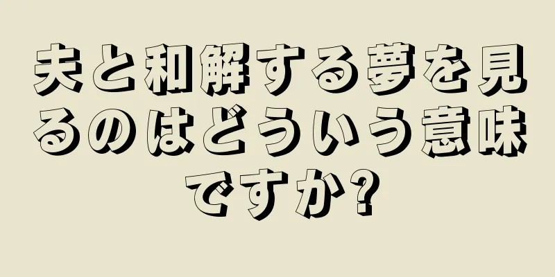 夫と和解する夢を見るのはどういう意味ですか?