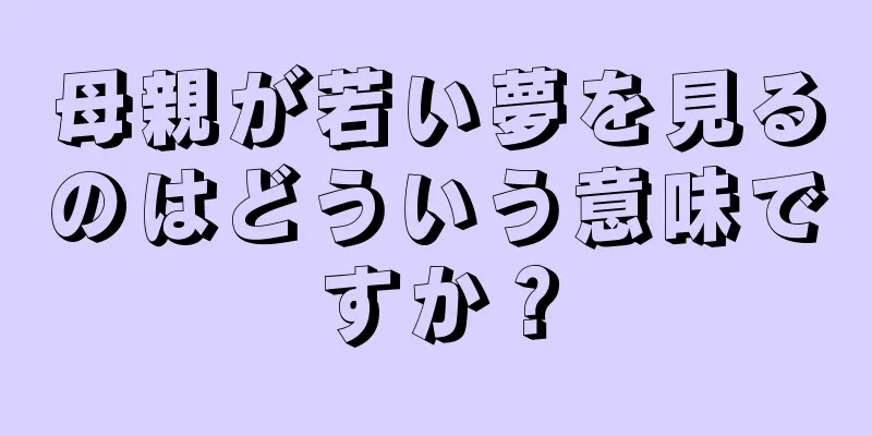 母親が若い夢を見るのはどういう意味ですか？