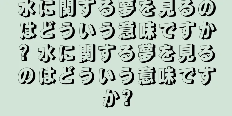 水に関する夢を見るのはどういう意味ですか? 水に関する夢を見るのはどういう意味ですか?