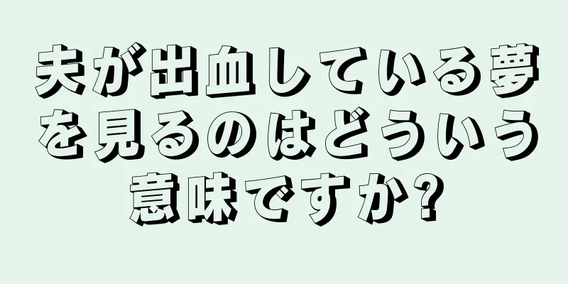 夫が出血している夢を見るのはどういう意味ですか?