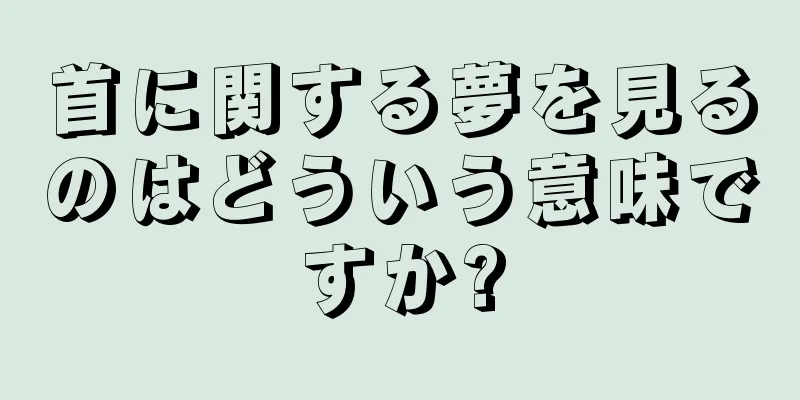 首に関する夢を見るのはどういう意味ですか?