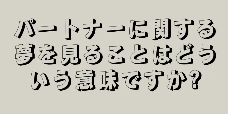パートナーに関する夢を見ることはどういう意味ですか?