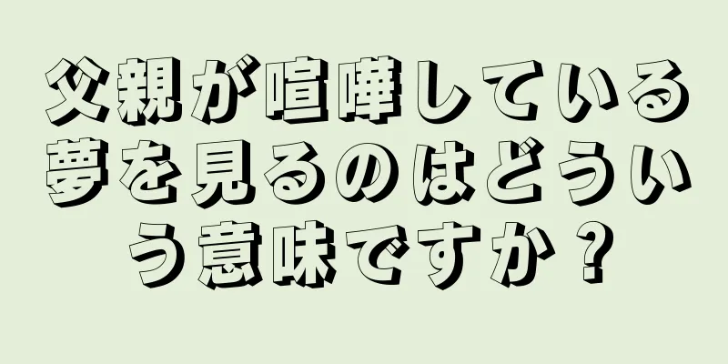 父親が喧嘩している夢を見るのはどういう意味ですか？