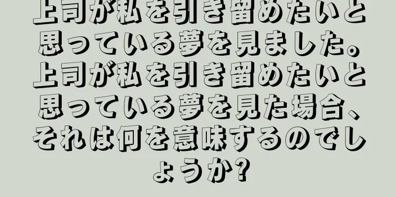 上司が私を引き留めたいと思っている夢を見ました。上司が私を引き留めたいと思っている夢を見た場合、それは何を意味するのでしょうか?