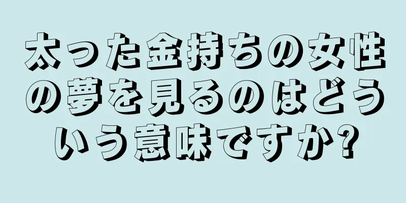 太った金持ちの女性の夢を見るのはどういう意味ですか?