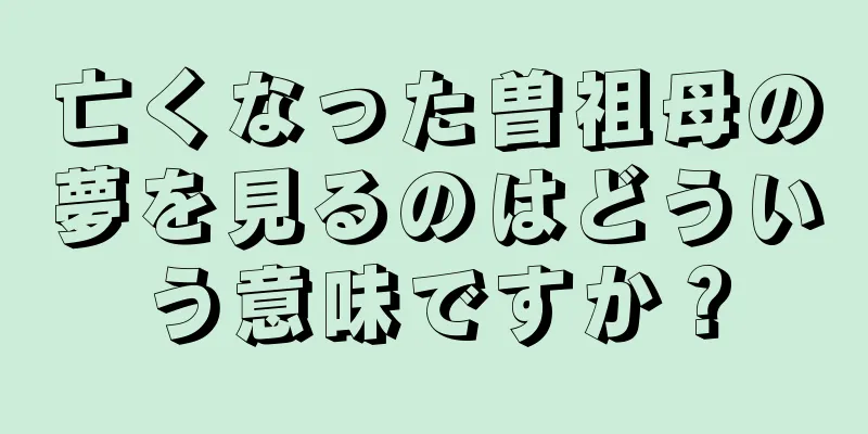 亡くなった曽祖母の夢を見るのはどういう意味ですか？
