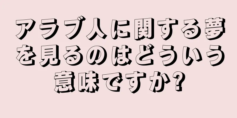 アラブ人に関する夢を見るのはどういう意味ですか?