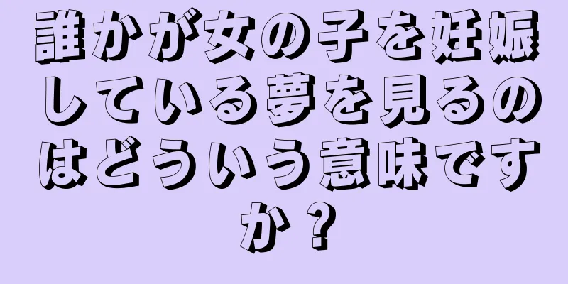 誰かが女の子を妊娠している夢を見るのはどういう意味ですか？
