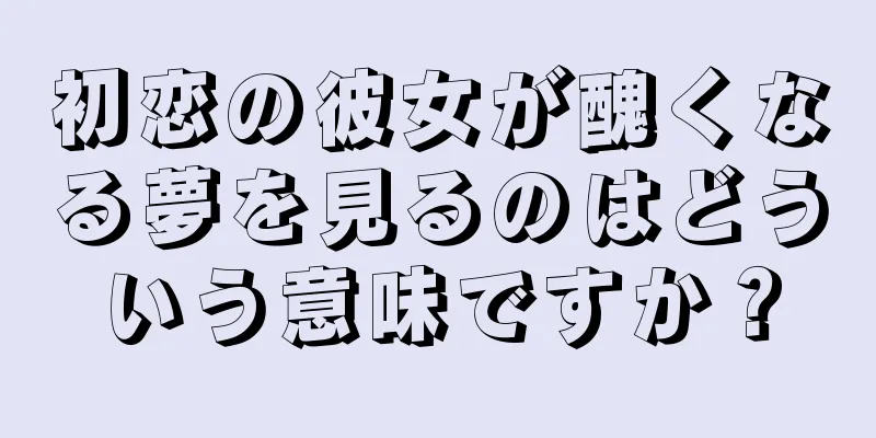 初恋の彼女が醜くなる夢を見るのはどういう意味ですか？