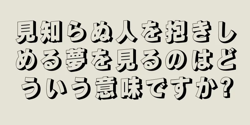見知らぬ人を抱きしめる夢を見るのはどういう意味ですか?