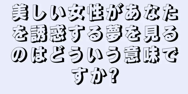 美しい女性があなたを誘惑する夢を見るのはどういう意味ですか?