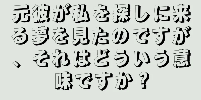 元彼が私を探しに来る夢を見たのですが、それはどういう意味ですか？