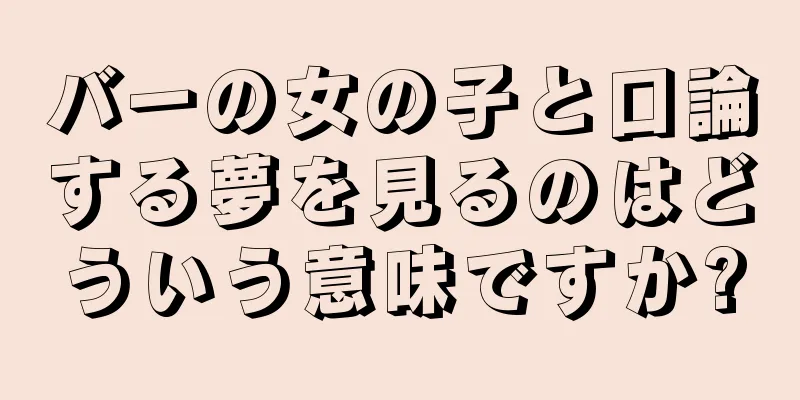 バーの女の子と口論する夢を見るのはどういう意味ですか?