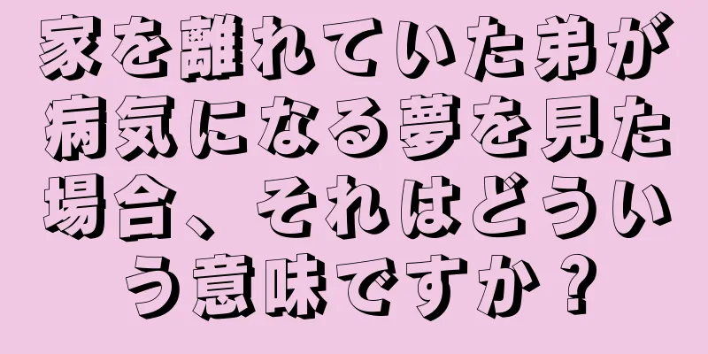 家を離れていた弟が病気になる夢を見た場合、それはどういう意味ですか？