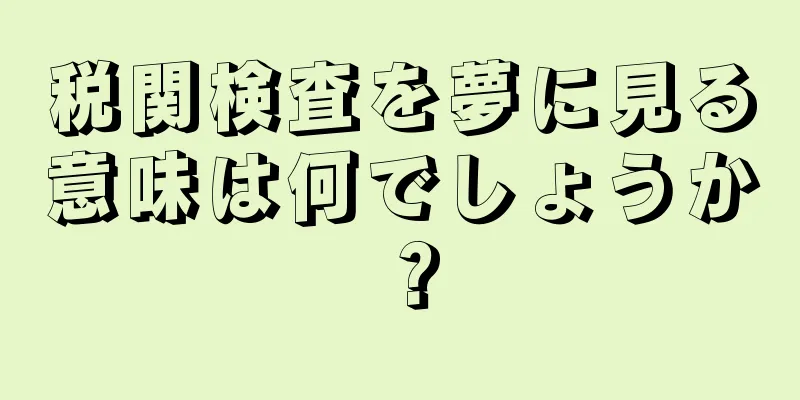 税関検査を夢に見る意味は何でしょうか？