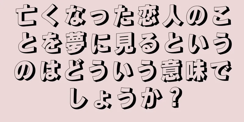 亡くなった恋人のことを夢に見るというのはどういう意味でしょうか？