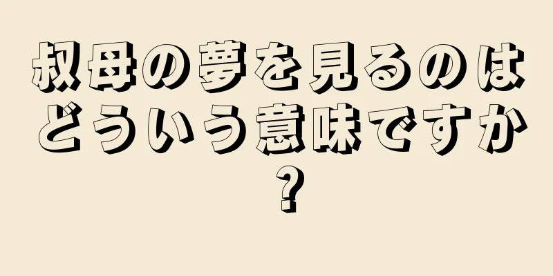 叔母の夢を見るのはどういう意味ですか？