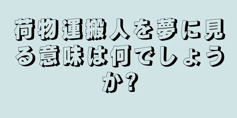 荷物運搬人を夢に見る意味は何でしょうか?