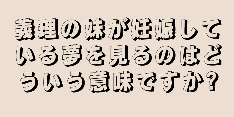 義理の妹が妊娠している夢を見るのはどういう意味ですか?
