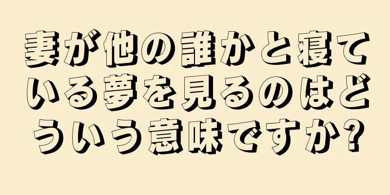 妻が他の誰かと寝ている夢を見るのはどういう意味ですか?