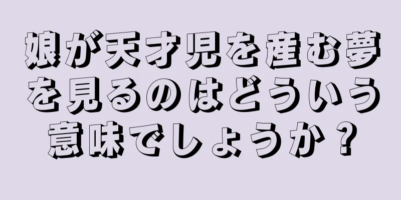 娘が天才児を産む夢を見るのはどういう意味でしょうか？