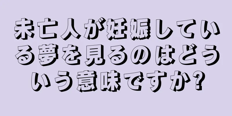 未亡人が妊娠している夢を見るのはどういう意味ですか?