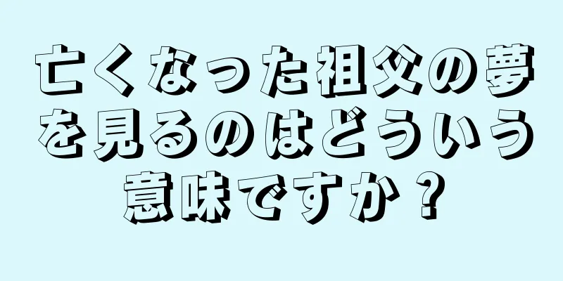 亡くなった祖父の夢を見るのはどういう意味ですか？