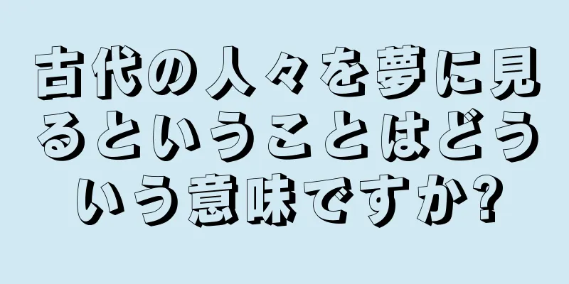 古代の人々を夢に見るということはどういう意味ですか?