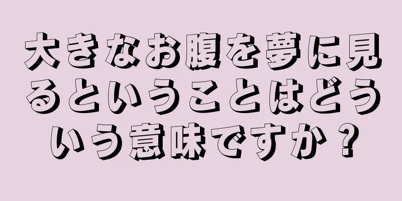 大きなお腹を夢に見るということはどういう意味ですか？