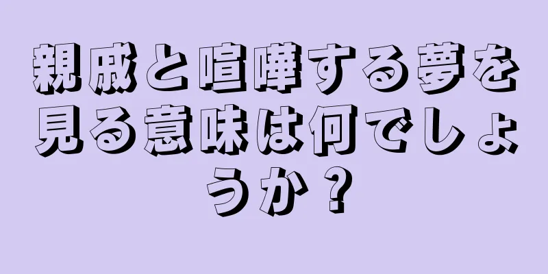 親戚と喧嘩する夢を見る意味は何でしょうか？