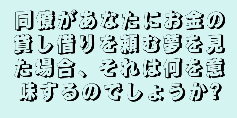 同僚があなたにお金の貸し借りを頼む夢を見た場合、それは何を意味するのでしょうか?