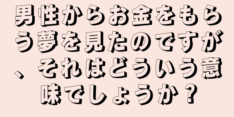 男性からお金をもらう夢を見たのですが、それはどういう意味でしょうか？
