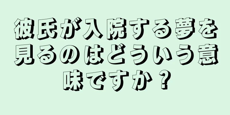 彼氏が入院する夢を見るのはどういう意味ですか？